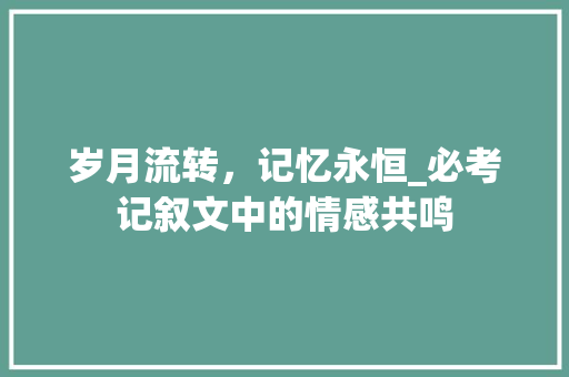 岁月流转，记忆永恒_必考记叙文中的情感共鸣