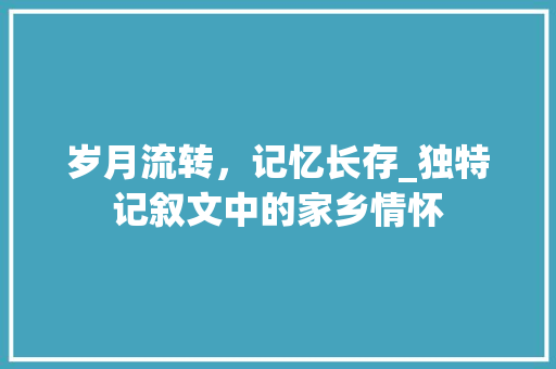 岁月流转，记忆长存_独特记叙文中的家乡情怀