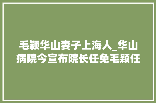 毛颖华山妻子上海人_华山病院今宣布院长任免毛颖任院长