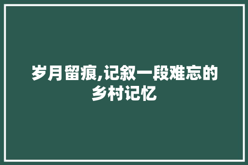 岁月留痕,记叙一段难忘的乡村记忆