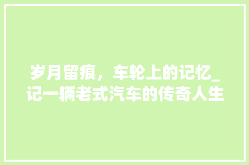 岁月留痕，车轮上的记忆_记一辆老式汽车的传奇人生