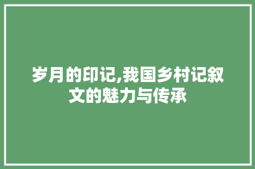 岁月的印记,我国乡村记叙文的魅力与传承