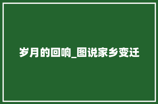 岁月的回响_图说家乡变迁