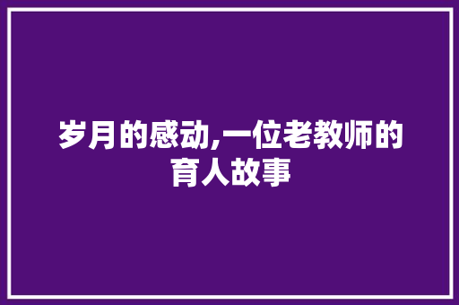 岁月的感动,一位老教师的育人故事