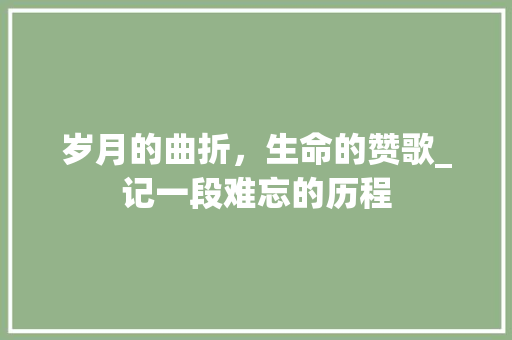 岁月的曲折，生命的赞歌_记一段难忘的历程