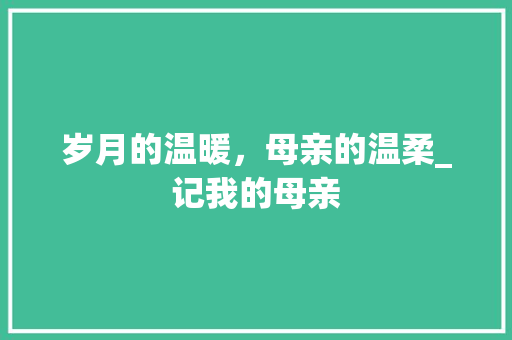 岁月的温暖，母亲的温柔_记我的母亲