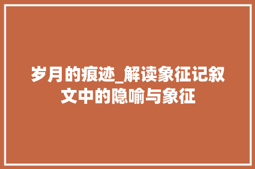 岁月的痕迹_解读象征记叙文中的隐喻与象征 简历范文