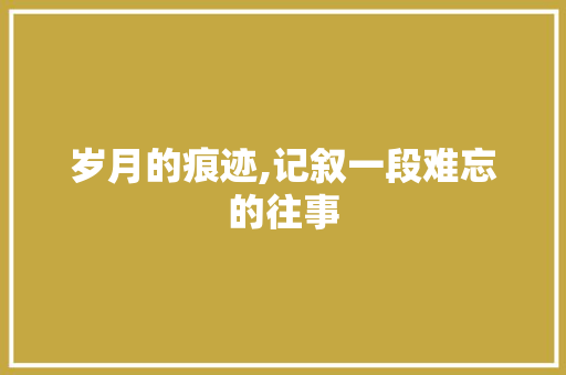 岁月的痕迹,记叙一段难忘的往事