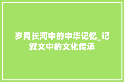 岁月长河中的中华记忆_记叙文中的文化传承