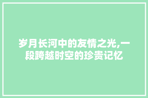 岁月长河中的友情之光,一段跨越时空的珍贵记忆