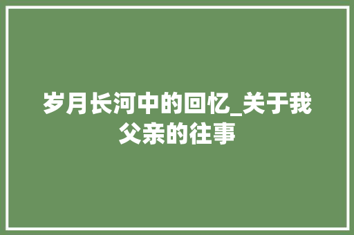 岁月长河中的回忆_关于我父亲的往事