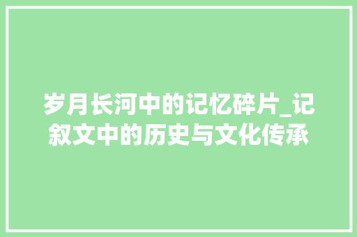 岁月长河中的记忆碎片_记叙文中的历史与文化传承