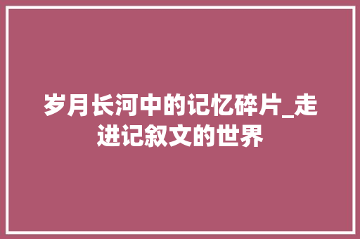 岁月长河中的记忆碎片_走进记叙文的世界