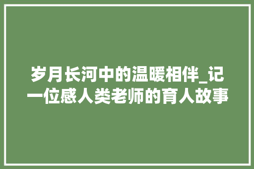 岁月长河中的温暖相伴_记一位感人类老师的育人故事