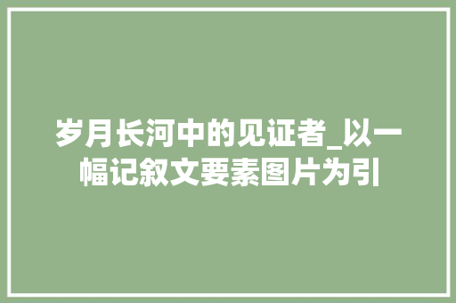 岁月长河中的见证者_以一幅记叙文要素图片为引