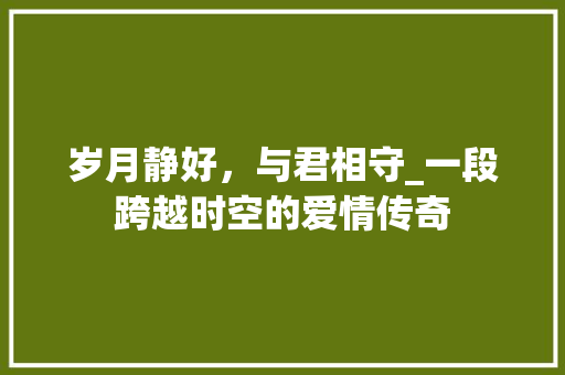 岁月静好，与君相守_一段跨越时空的爱情传奇