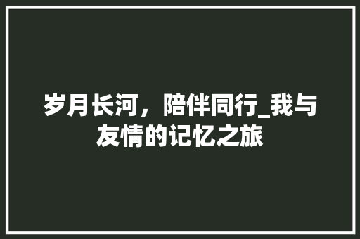 岁月长河，陪伴同行_我与友情的记忆之旅