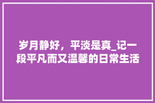 岁月静好，平淡是真_记一段平凡而又温馨的日常生活