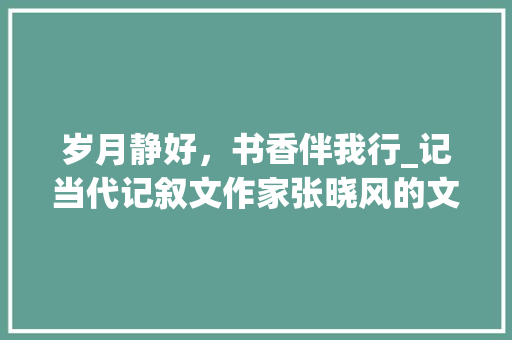 岁月静好，书香伴我行_记当代记叙文作家张晓风的文学人生