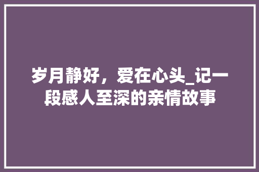 岁月静好，爱在心头_记一段感人至深的亲情故事