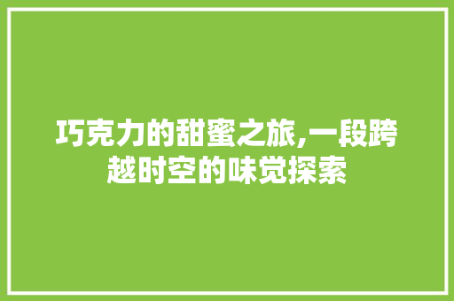 巧克力的甜蜜之旅,一段跨越时空的味觉探索