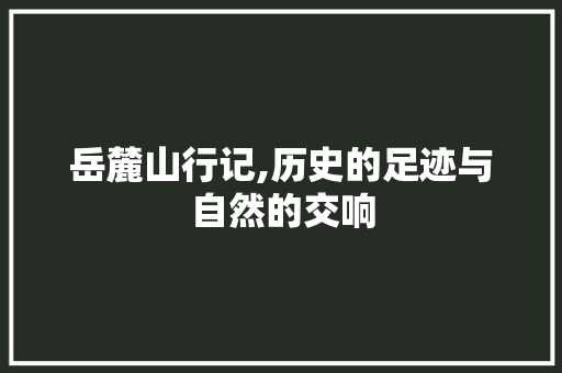 岳麓山行记,历史的足迹与自然的交响