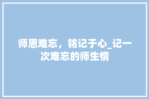 师恩难忘，铭记于心_记一次难忘的师生情