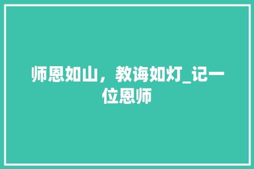 师恩如山，教诲如灯_记一位恩师 会议纪要范文