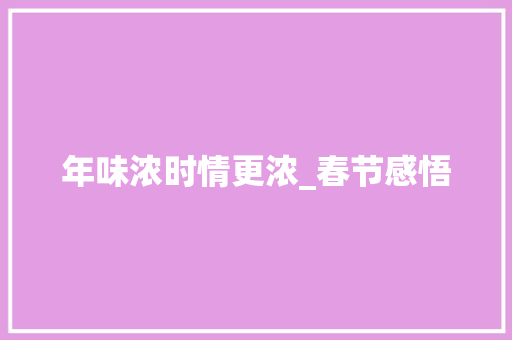 年味浓时情更浓_春节感悟