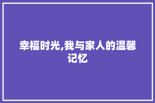 幸福时光,我与家人的温馨记忆