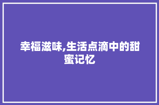 幸福滋味,生活点滴中的甜蜜记忆