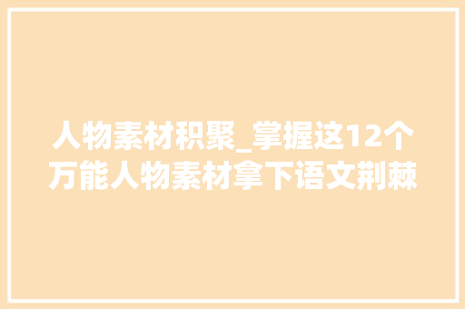 人物素材积聚_掌握这12个万能人物素材拿下语文荆棘铜驼