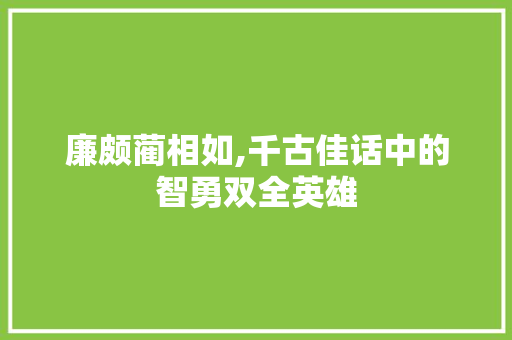 廉颇蔺相如,千古佳话中的智勇双全英雄