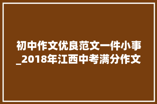 初中作文优良范文一件小事_2018年江西中考满分作文解析及范文3篇小事