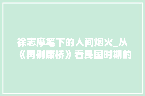 徐志摩笔下的人间烟火_从《再别康桥》看民国时期的青春记忆 学术范文