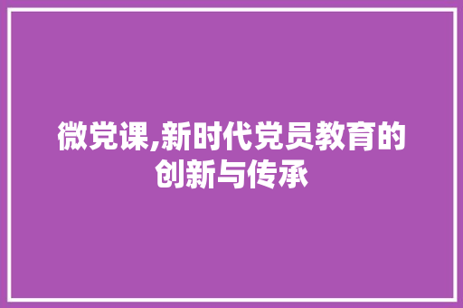 微党课,新时代党员教育的创新与传承