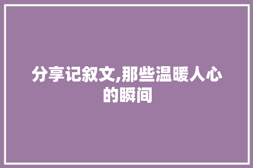 分享记叙文,那些温暖人心的瞬间 工作总结范文