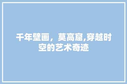 千年壁画，莫高窟,穿越时空的艺术奇迹