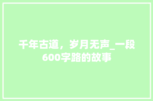 千年古道，岁月无声_一段600字路的故事