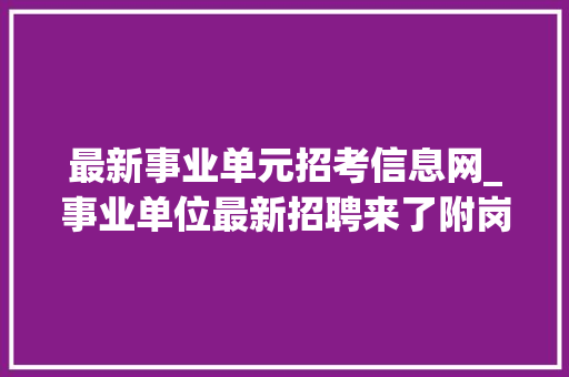 最新事业单元招考信息网_事业单位最新招聘来了附岗位表→