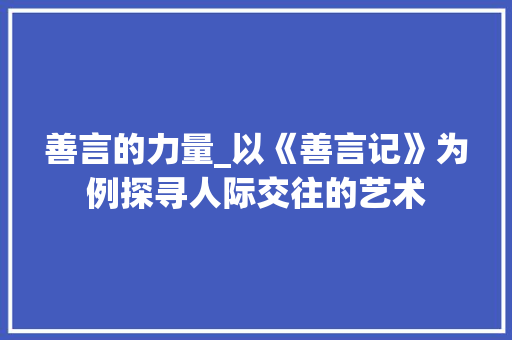 善言的力量_以《善言记》为例探寻人际交往的艺术