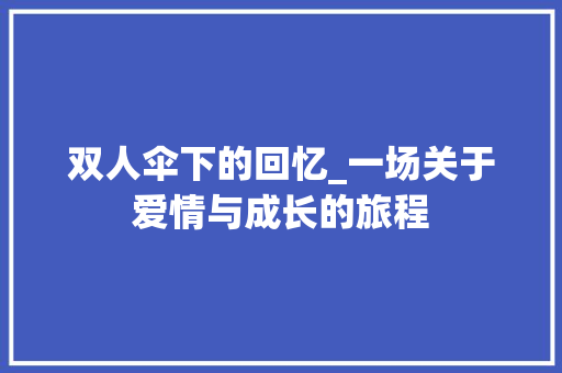 双人伞下的回忆_一场关于爱情与成长的旅程 申请书范文