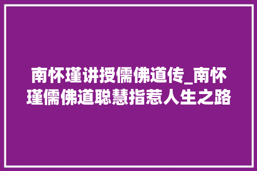 南怀瑾讲授儒佛道传_南怀瑾儒佛道聪慧指惹人生之路