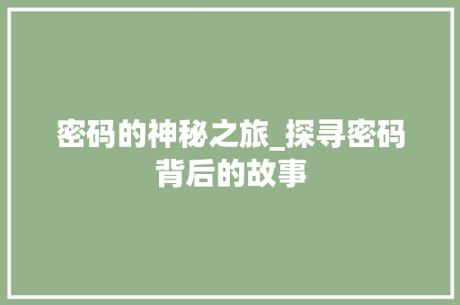 密码的神秘之旅_探寻密码背后的故事 致辞范文