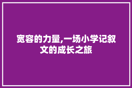 宽容的力量,一场小学记叙文的成长之旅 致辞范文