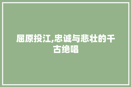 屈原投江,忠诚与悲壮的千古绝唱