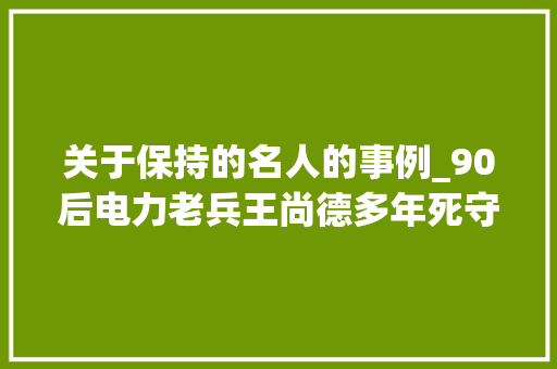 关于保持的名人的事例_90后电力老兵王尚德多年死守点亮万家灯火