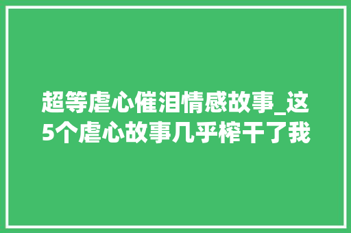 超等虐心催泪情感故事_这5个虐心故事几乎榨干了我所有眼泪