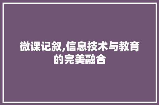 微课记叙,信息技术与教育的完美融合