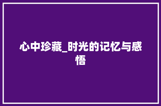 心中珍藏_时光的记忆与感悟 申请书范文